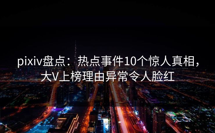 pixiv盘点：热点事件10个惊人真相，大V上榜理由异常令人脸红
