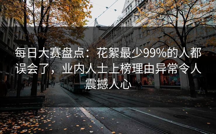 每日大赛盘点：花絮最少99%的人都误会了，业内人士上榜理由异常令人震撼人心