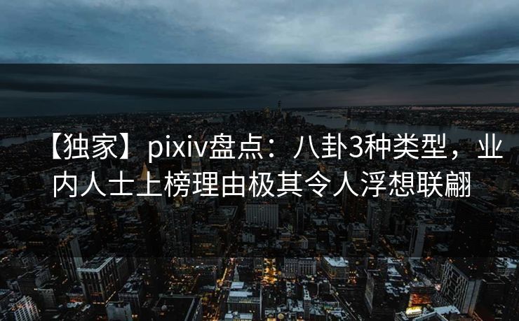【独家】pixiv盘点：八卦3种类型，业内人士上榜理由极其令人浮想联翩