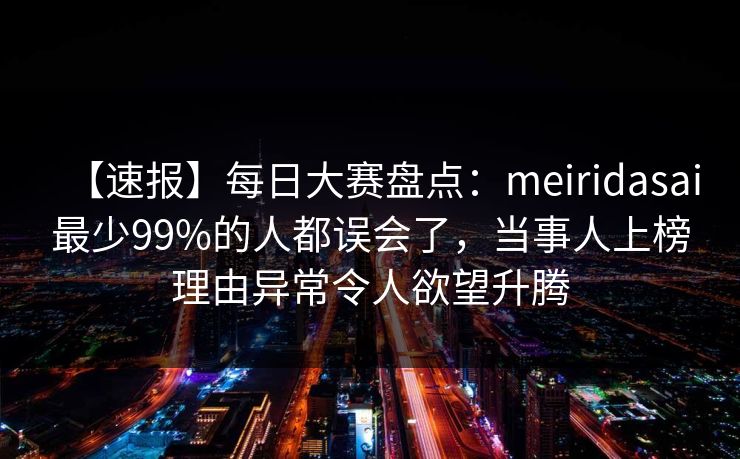 【速报】每日大赛盘点：meiridasai最少99%的人都误会了，当事人上榜理由异常令人欲望升腾