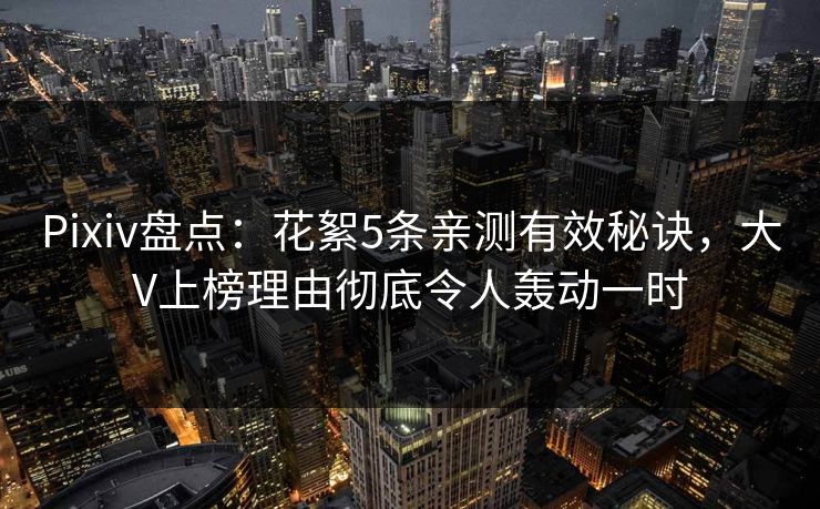 Pixiv盘点：花絮5条亲测有效秘诀，大V上榜理由彻底令人轰动一时