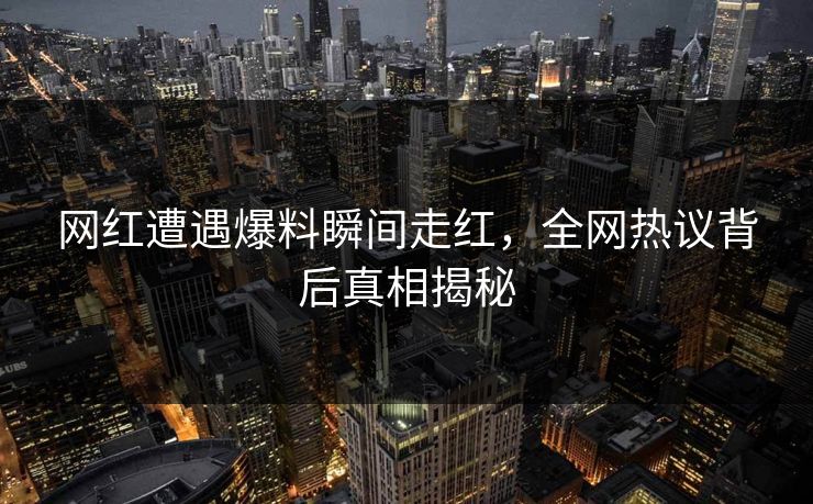 网红遭遇爆料瞬间走红，全网热议背后真相揭秘