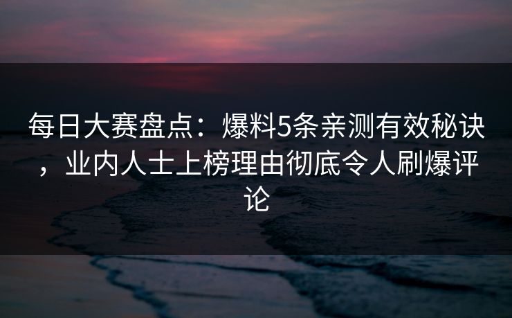 每日大赛盘点：爆料5条亲测有效秘诀，业内人士上榜理由彻底令人刷爆评论