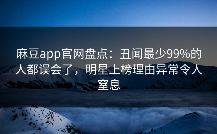 麻豆app官网盘点：丑闻最少99%的人都误会了，明星上榜理由异常令人窒息