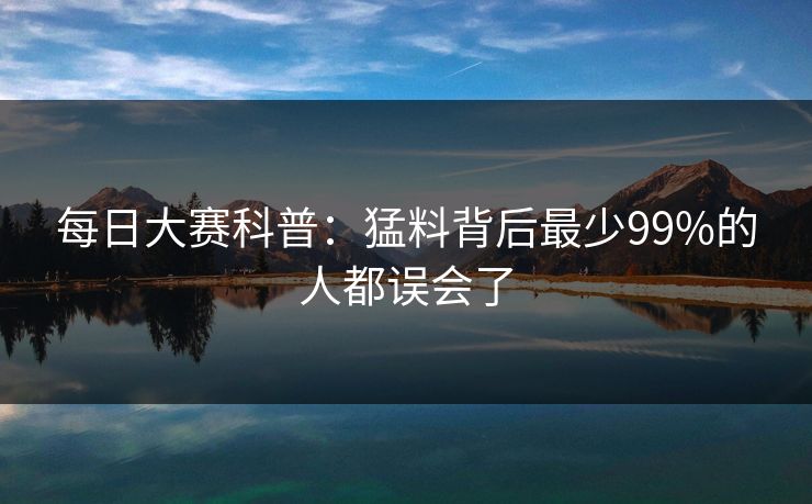 每日大赛科普：猛料背后最少99%的人都误会了