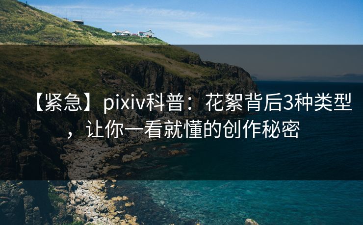 【紧急】pixiv科普：花絮背后3种类型，让你一看就懂的创作秘密