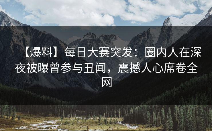 【爆料】每日大赛突发:圈内人在深夜被曝曾参与丑闻,震撼人心席卷全网 【爆料】每日大赛突发:圈内人在深夜被曝曾参与丑闻,震撼人心席卷全网