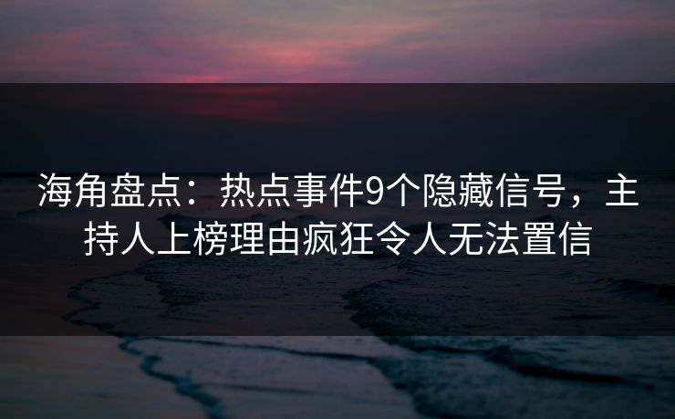 海角盘点：热点事件9个隐藏信号，主持人上榜理由疯狂令人无法置信