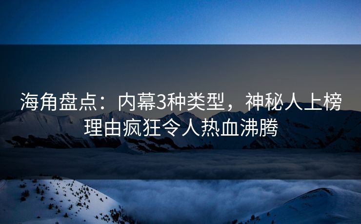 海角盘点：内幕3种类型，神秘人上榜理由疯狂令人热血沸腾