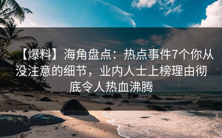 【爆料】海角盘点：热点事件7个你从没注意的细节，业内人士上榜理由彻底令人热血沸腾