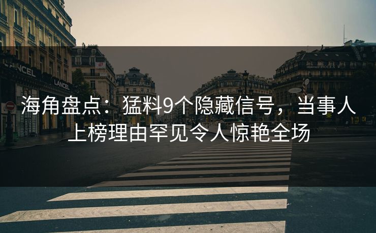 海角盘点：猛料9个隐藏信号，当事人上榜理由罕见令人惊艳全场