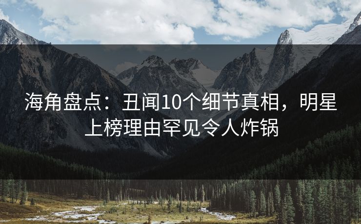 海角盘点：丑闻10个细节真相，明星上榜理由罕见令人炸锅