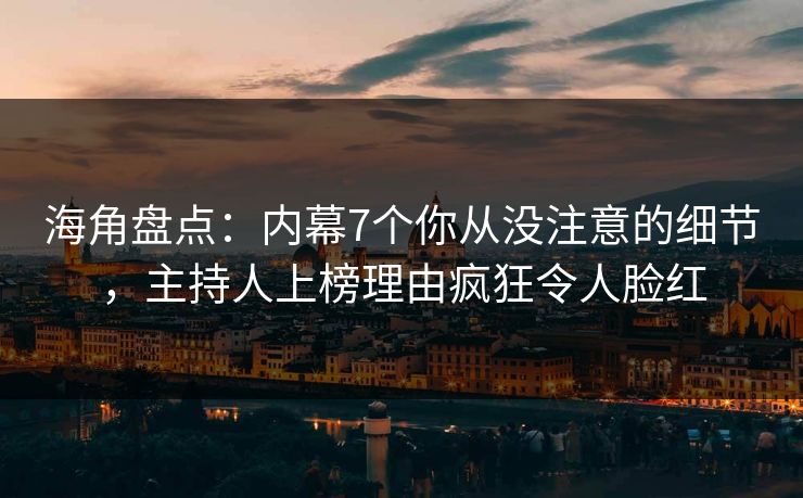 海角盘点：内幕7个你从没注意的细节，主持人上榜理由疯狂令人脸红