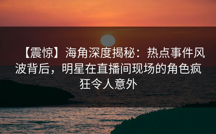 【震惊】海角深度揭秘：热点事件风波背后，明星在直播间现场的角色疯狂令人意外