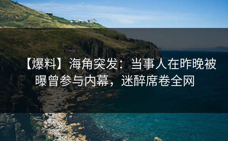 【爆料】海角突发：当事人在昨晚被曝曾参与内幕，迷醉席卷全网