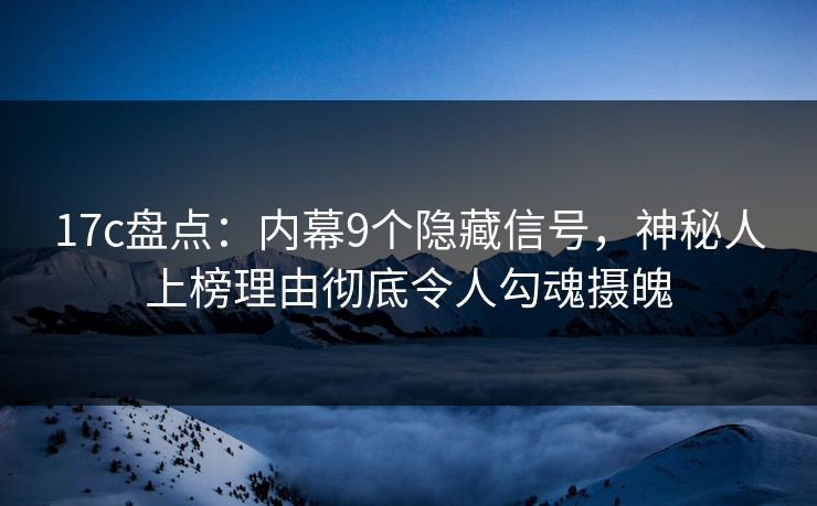 17c盘点：内幕9个隐藏信号，神秘人上榜理由彻底令人勾魂摄魄
