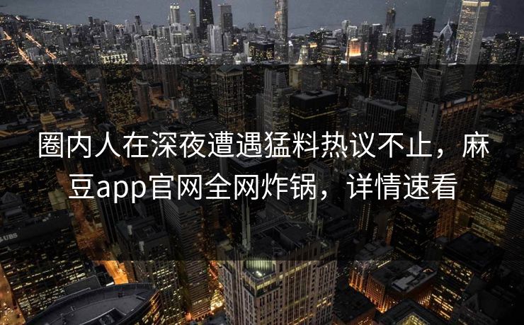 圈内人在深夜遭遇猛料热议不止，麻豆app官网全网炸锅，详情速看