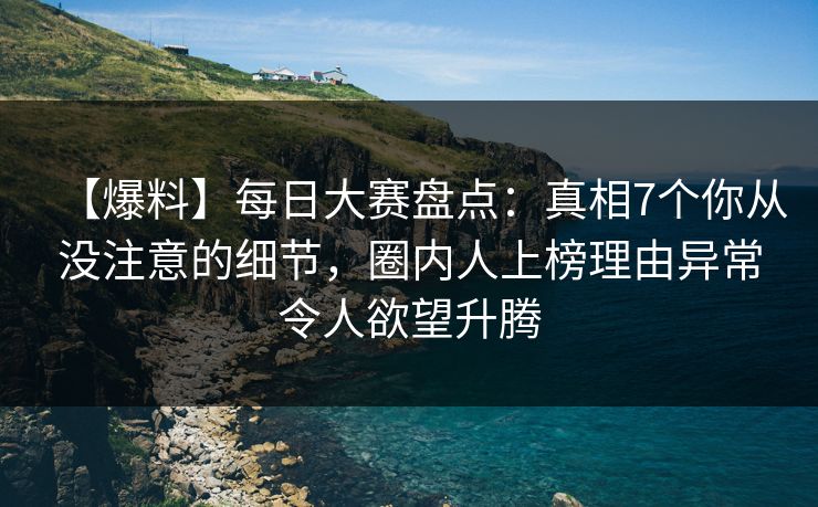 【爆料】每日大赛盘点：真相7个你从没注意的细节，圈内人上榜理由异常令人欲望升腾
