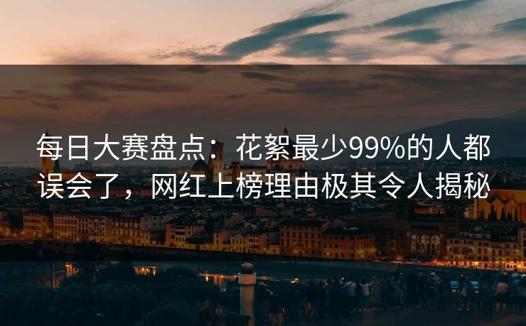 每日大赛盘点：花絮最少99%的人都误会了，网红上榜理由极其令人揭秘