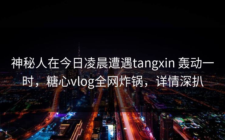 神秘人在今日凌晨遭遇tangxin 轰动一时，糖心vlog全网炸锅，详情深扒