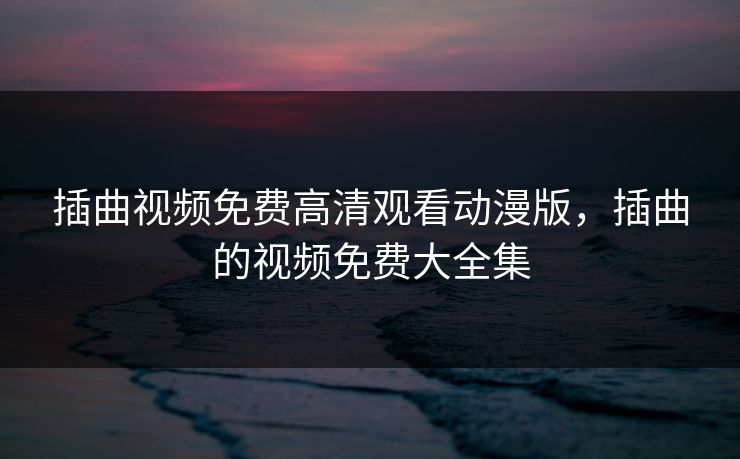 插曲视频免费高清观看动漫版，插曲的视频免费大全集