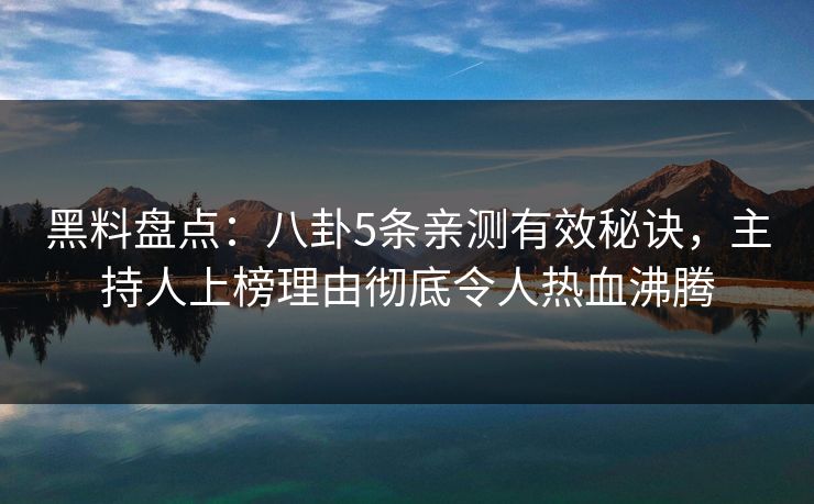 黑料盘点：八卦5条亲测有效秘诀，主持人上榜理由彻底令人热血沸腾