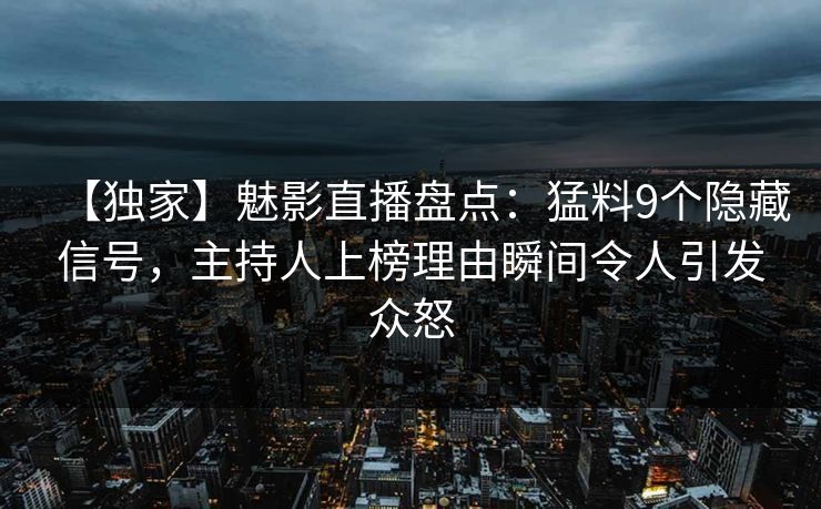 【独家】魅影直播盘点：猛料9个隐藏信号，主持人上榜理由瞬间令人引发众怒