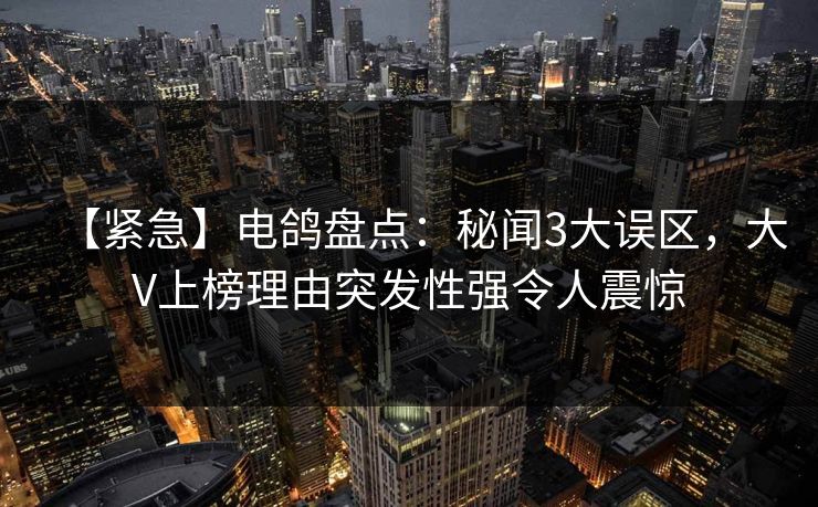【紧急】电鸽盘点：秘闻3大误区，大V上榜理由突发性强令人震惊