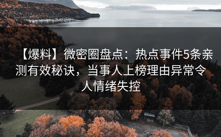 【爆料】微密圈盘点：热点事件5条亲测有效秘诀，当事人上榜理由异常令人情绪失控