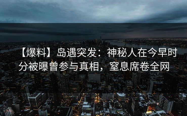 【爆料】岛遇突发：神秘人在今早时分被曝曾参与真相，窒息席卷全网