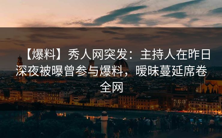 【爆料】秀人网突发：主持人在昨日深夜被曝曾参与爆料，暧昧蔓延席卷全网