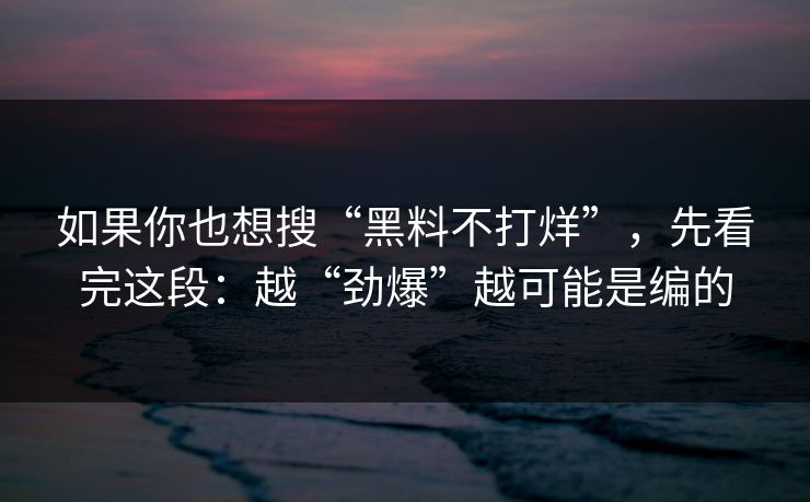 如果你也想搜“黑料不打烊”，先看完这段：越“劲爆”越可能是编的