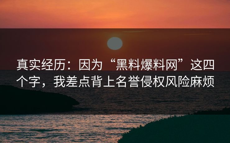 真实经历：因为“黑料爆料网”这四个字，我差点背上名誉侵权风险麻烦