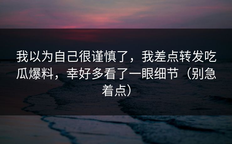 我以为自己很谨慎了，我差点转发吃瓜爆料，幸好多看了一眼细节（别急着点）