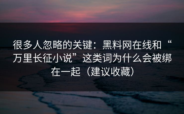很多人忽略的关键：黑料网在线和“万里长征小说”这类词为什么会被绑在一起（建议收藏）