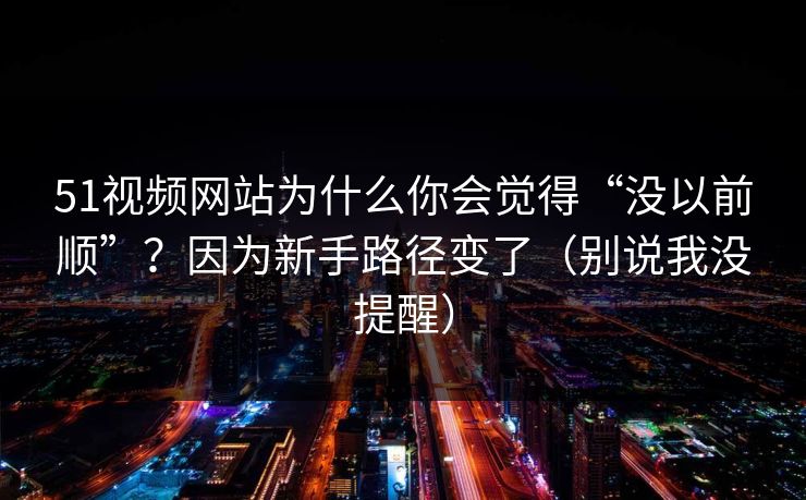 51视频网站为什么你会觉得“没以前顺”？因为新手路径变了（别说我没提醒）
