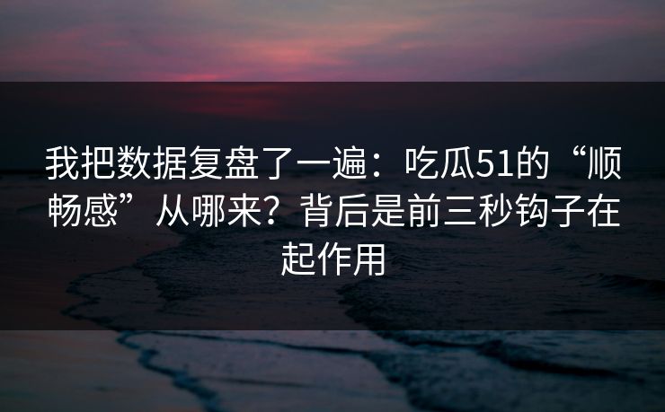 我把数据复盘了一遍：吃瓜51的“顺畅感”从哪来？背后是前三秒钩子在起作用