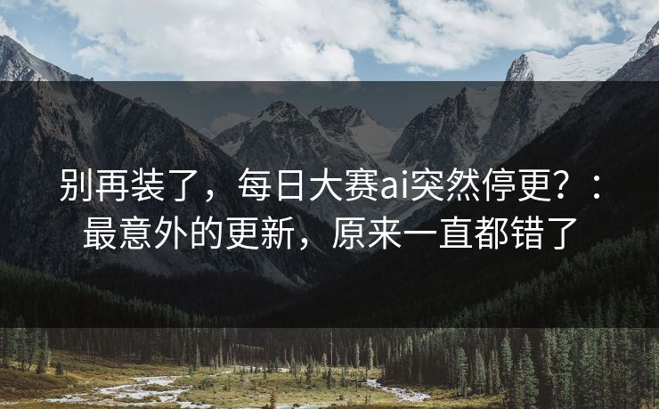 别再装了，每日大赛ai突然停更？：最意外的更新，原来一直都错了