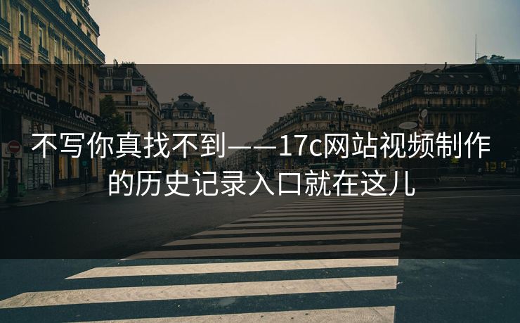 不写你真找不到——17c网站视频制作的历史记录入口就在这儿
