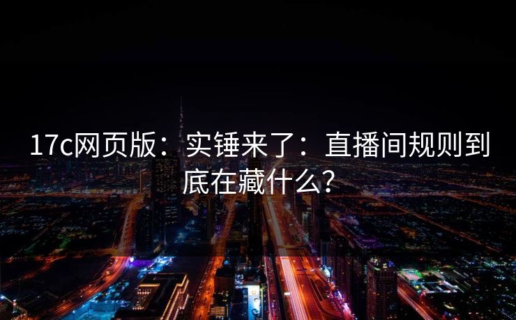 17c网页版：实锤来了：直播间规则到底在藏什么？