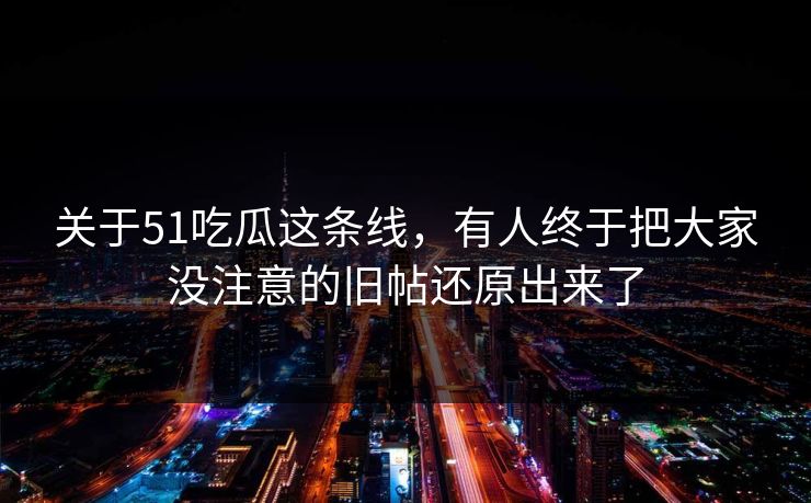 关于51吃瓜这条线，有人终于把大家没注意的旧帖还原出来了