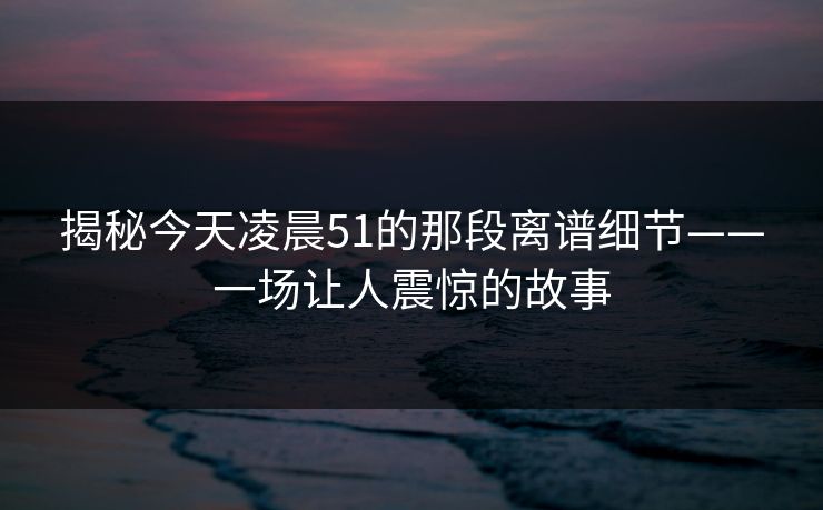 揭秘今天凌晨51的那段离谱细节——一场让人震惊的故事