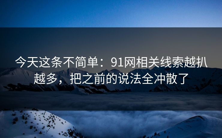 今天这条不简单：91网相关线索越扒越多，把之前的说法全冲散了