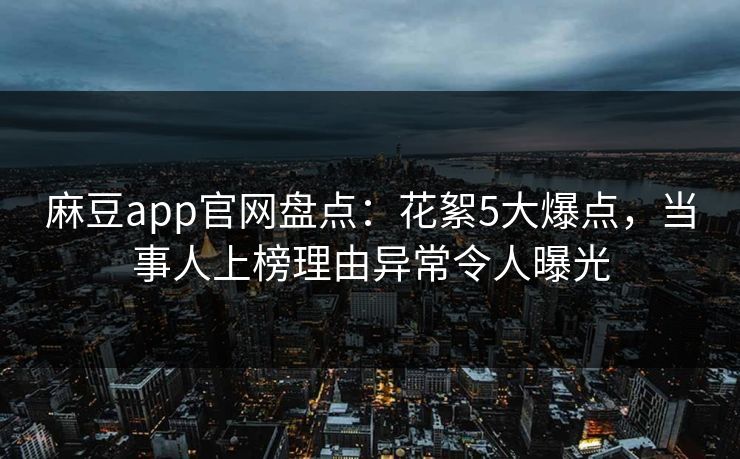 麻豆app官网盘点：花絮5大爆点，当事人上榜理由异常令人曝光